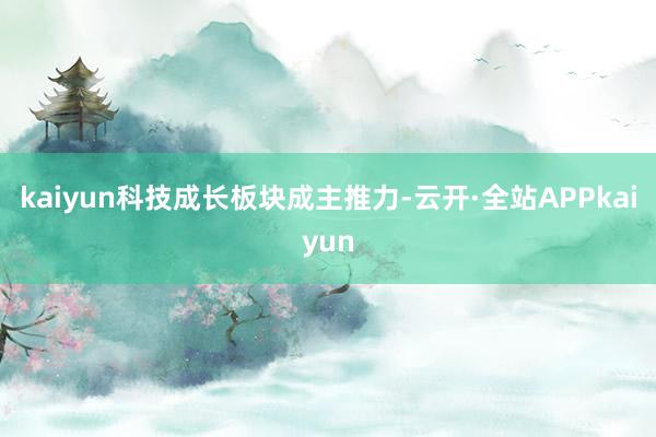 kaiyun科技成长板块成主推力-云开·全站APPkaiyun