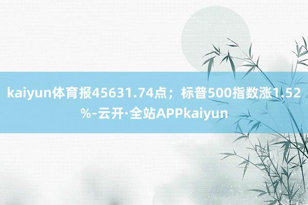 kaiyun体育报45631.74点；标普500指数涨1.52%-云开·全站APPkaiyun