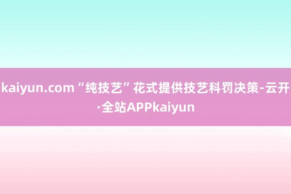 kaiyun.com“纯技艺”花式提供技艺科罚决策-云开·全站APPkaiyun