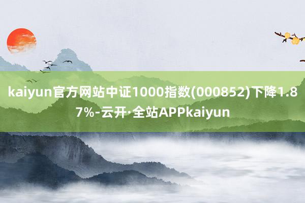 kaiyun官方网站中证1000指数(000852)下降1.87%-云开·全站APPkaiyun