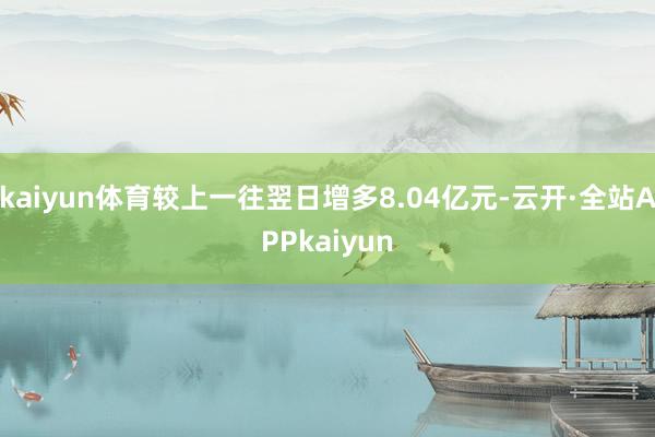 kaiyun体育较上一往翌日增多8.04亿元-云开·全站APPkaiyun