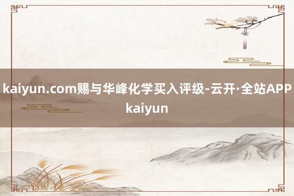 kaiyun.com赐与华峰化学买入评级-云开·全站APPkaiyun