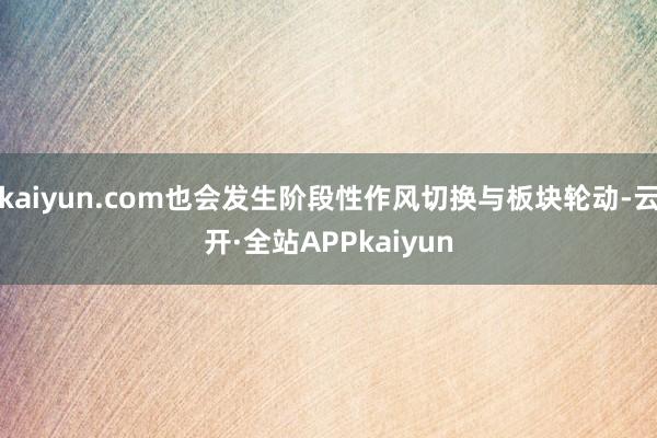 kaiyun.com也会发生阶段性作风切换与板块轮动-云开·全站APPkaiyun