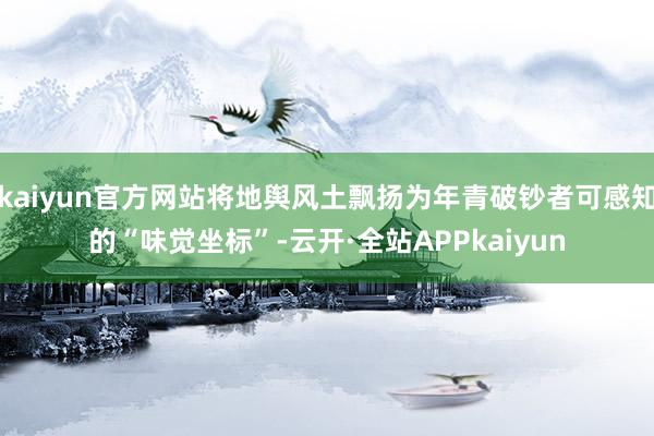 kaiyun官方网站将地舆风土飘扬为年青破钞者可感知的“味觉坐标”-云开·全站APPkaiyun