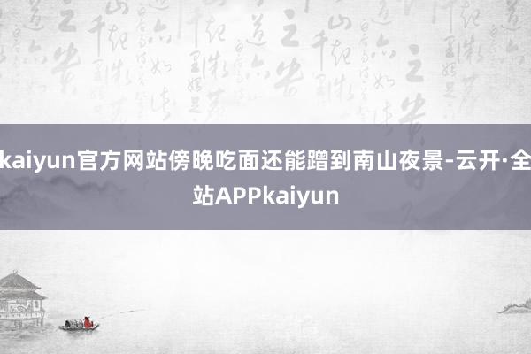 kaiyun官方网站傍晚吃面还能蹭到南山夜景-云开·全站APPkaiyun