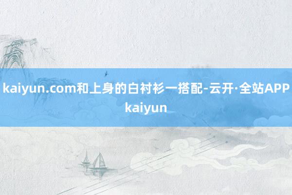 kaiyun.com和上身的白衬衫一搭配-云开·全站APPkaiyun