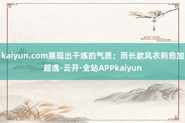 kaiyun.com展现出干练的气质；而长款风衣则愈加超逸-云开·全站APPkaiyun