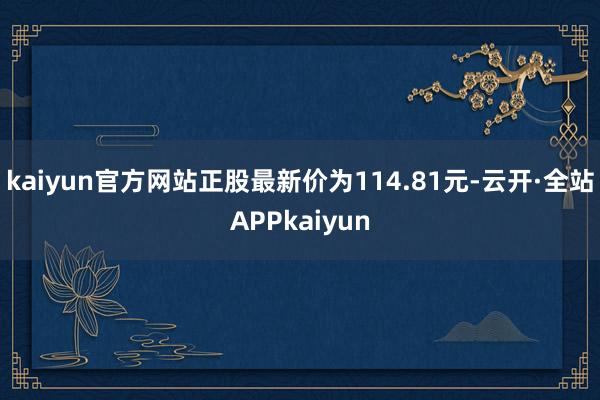 kaiyun官方网站正股最新价为114.81元-云开·全站APPkaiyun