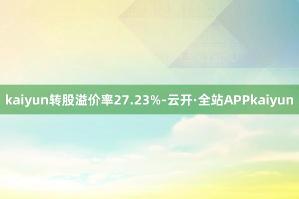 kaiyun转股溢价率27.23%-云开·全站APPkaiyun