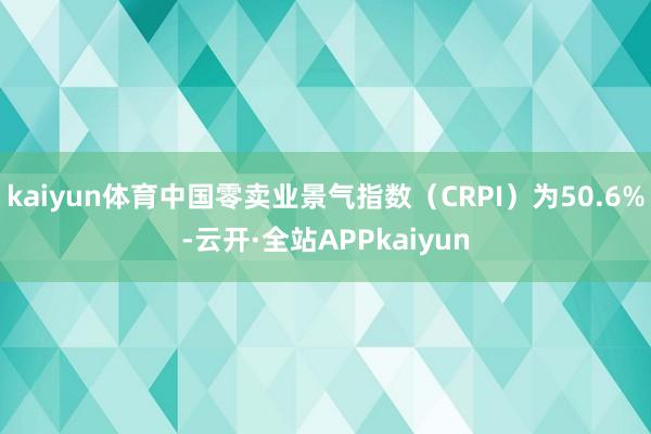 kaiyun体育中国零卖业景气指数（CRPI）为50.6%-云开·全站APPkaiyun