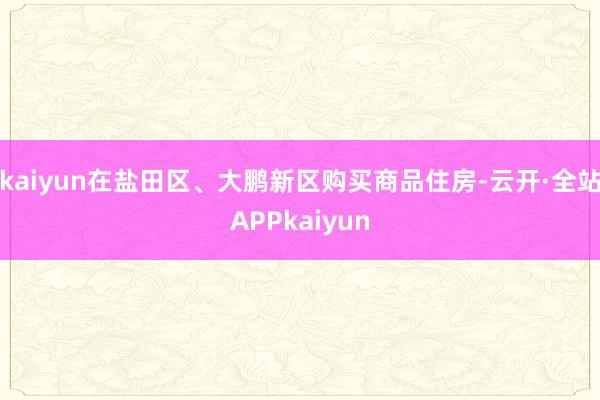 kaiyun在盐田区、大鹏新区购买商品住房-云开·全站APPkaiyun