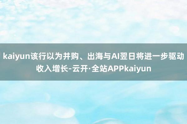 kaiyun该行以为并购、出海与AI翌日将进一步驱动收入增长-云开·全站APPkaiyun