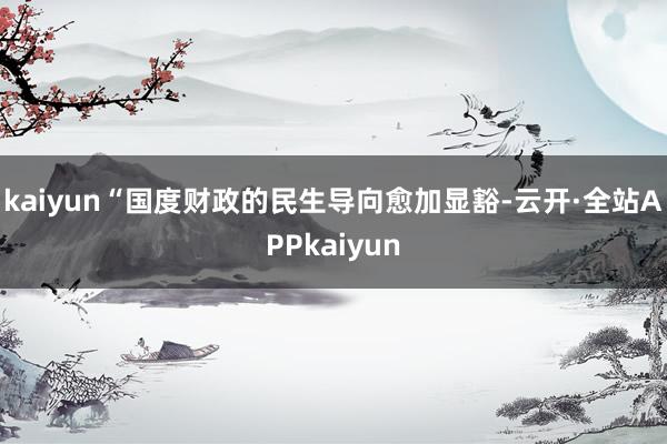 kaiyun　　“国度财政的民生导向愈加显豁-云开·全站APPkaiyun