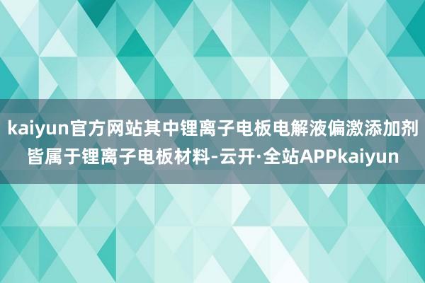 kaiyun官方网站其中锂离子电板电解液偏激添加剂皆属于锂离子电板材料-云开·全站APPkaiyun