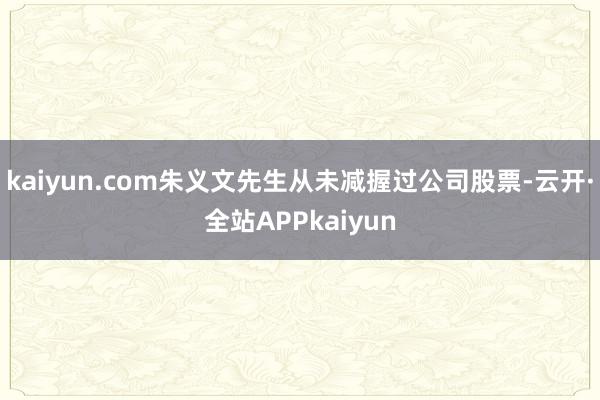 kaiyun.com朱义文先生从未减握过公司股票-云开·全站APPkaiyun