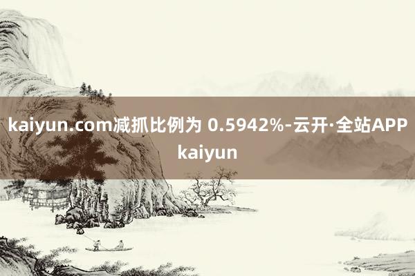 kaiyun.com减抓比例为 0.5942%-云开·全站APPkaiyun
