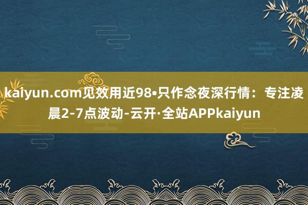 kaiyun.com见效用近98•只作念夜深行情:专注凌晨2-7点波动-云开·全站APPkaiyun