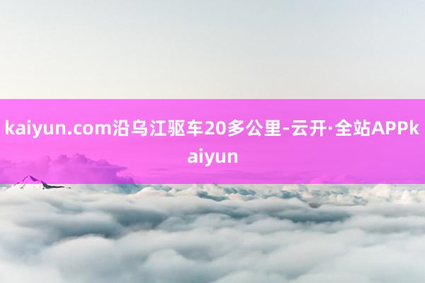 kaiyun.com沿乌江驱车20多公里-云开·全站APPkaiyun
