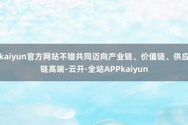 kaiyun官方网站不错共同迈向产业链、价值链、供应链高端-云开·全站APPkaiyun