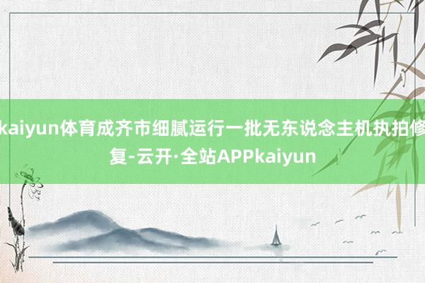kaiyun体育成齐市细腻运行一批无东说念主机执拍修复-云开·全站APPkaiyun