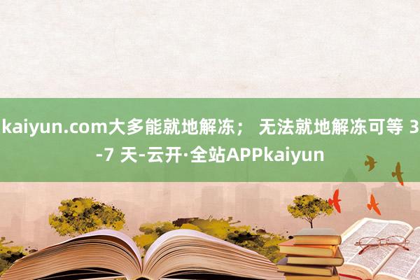 kaiyun.com大多能就地解冻； 无法就地解冻可等 3-7 天-云开·全站APPkaiyun