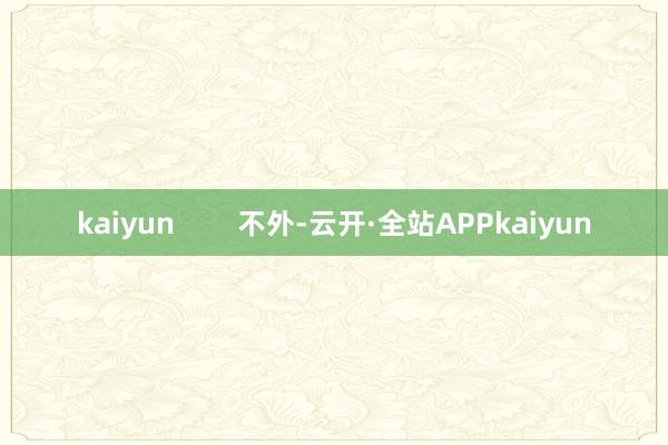 kaiyun        不外-云开·全站APPkaiyun
