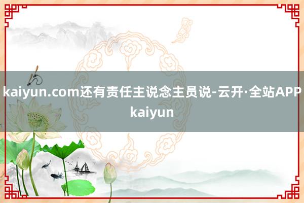 kaiyun.com还有责任主说念主员说-云开·全站APPkaiyun