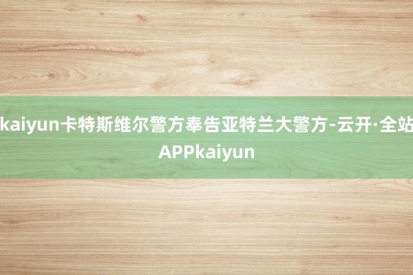 kaiyun卡特斯维尔警方奉告亚特兰大警方-云开·全站APPkaiyun