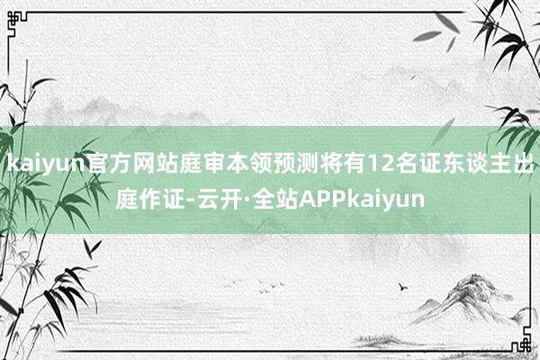 kaiyun官方网站庭审本领预测将有12名证东谈主出庭作证-云开·全站APPkaiyun