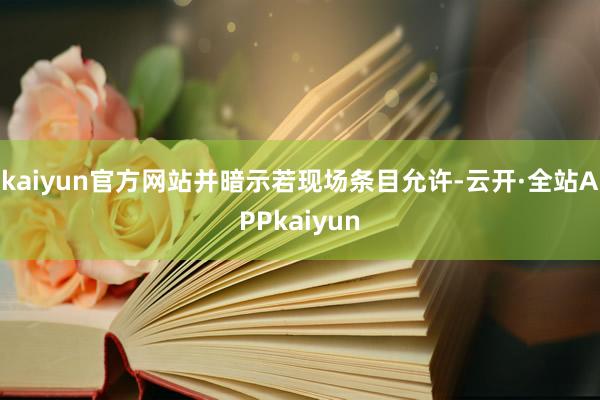 kaiyun官方网站并暗示若现场条目允许-云开·全站APPkaiyun