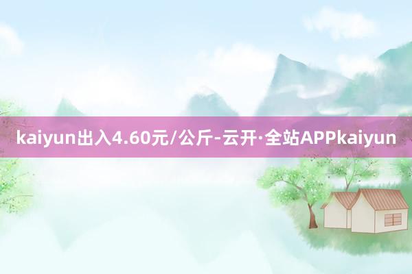 kaiyun出入4.60元/公斤-云开·全站APPkaiyun