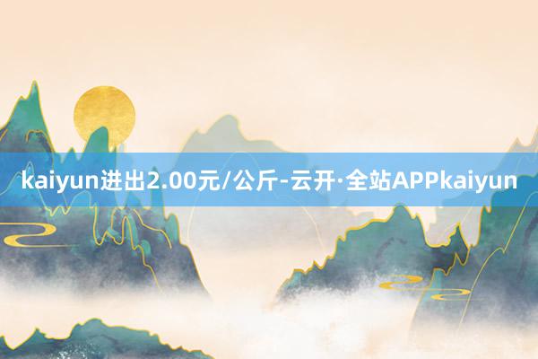kaiyun进出2.00元/公斤-云开·全站APPkaiyun