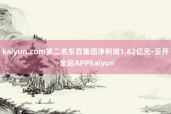 kaiyun.com第二名东百集团净利润1.62亿元-云开·全站APPkaiyun