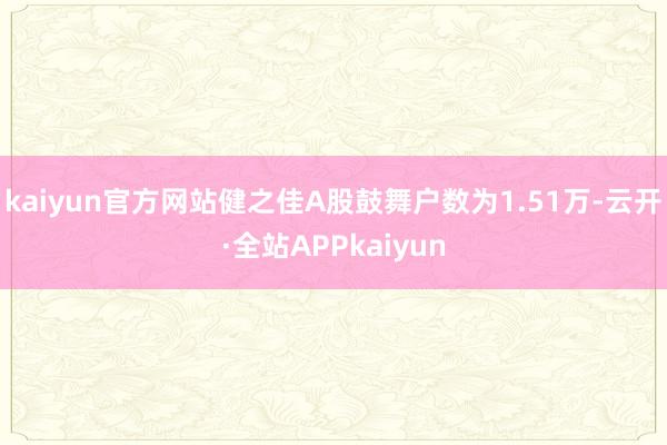 kaiyun官方网站健之佳A股鼓舞户数为1.51万-云开·全站APPkaiyun