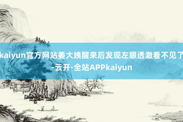 kaiyun官方网站姜大姨醒来后发现左眼透澈看不见了-云开·全站APPkaiyun