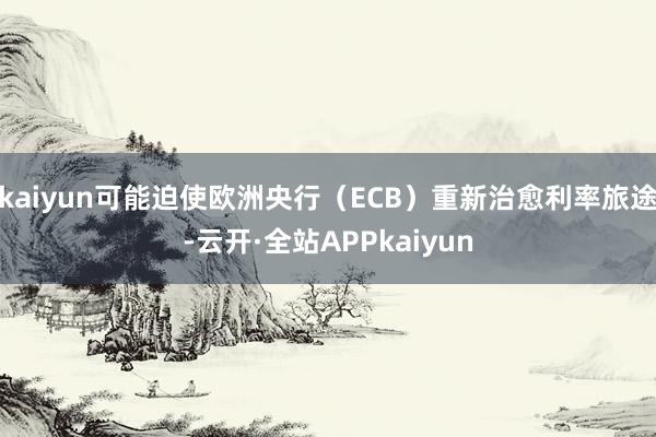 kaiyun可能迫使欧洲央行（ECB）重新治愈利率旅途-云开·全站APPkaiyun