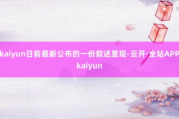 kaiyun日前最新公布的一份叙述显现-云开·全站APPkaiyun