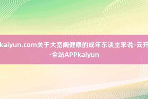 kaiyun.com关于大宽阔健康的成年东谈主来说-云开·全站APPkaiyun