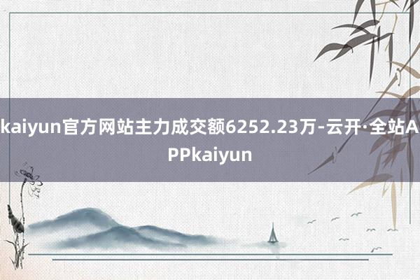 kaiyun官方网站主力成交额6252.23万-云开·全站APPkaiyun