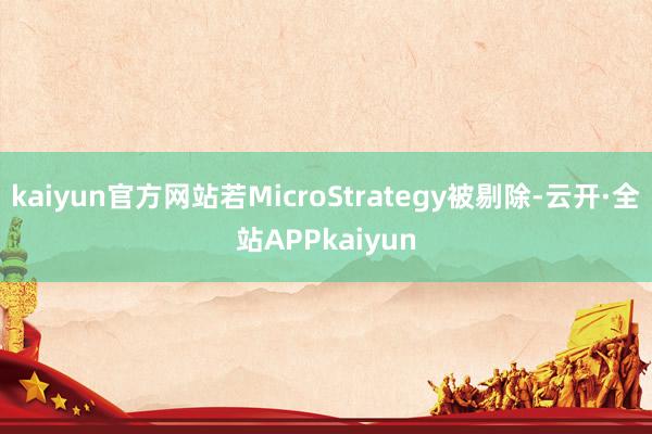 kaiyun官方网站若MicroStrategy被剔除-云开·全站APPkaiyun