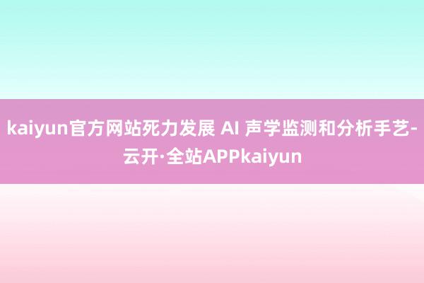 kaiyun官方网站死力发展 AI 声学监测和分析手艺-云开·全站APPkaiyun