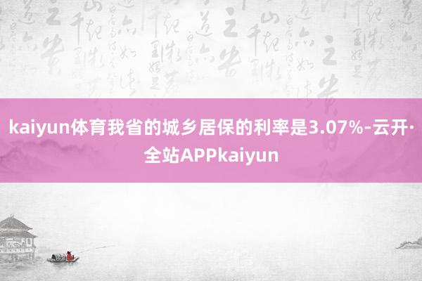 kaiyun体育我省的城乡居保的利率是3.07%-云开·全站APPkaiyun
