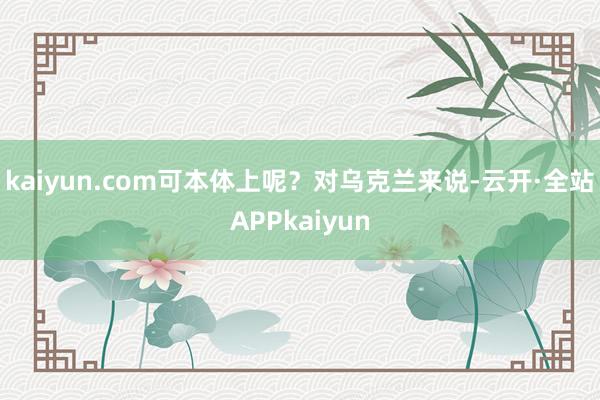kaiyun.com可本体上呢?对乌克兰来说-云开·全站APPkaiyun