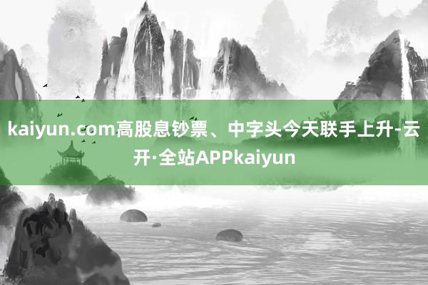 kaiyun.com 高股息钞票、中字头今天联手上升-云开·全站APPkaiyun