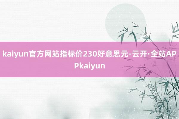 kaiyun官方网站指标价230好意思元-云开·全站APPkaiyun