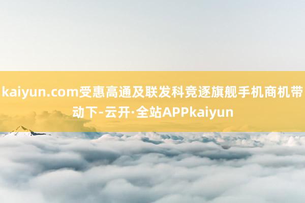 kaiyun.com受惠高通及联发科竞逐旗舰手机商机带动下-云开·全站APPkaiyun