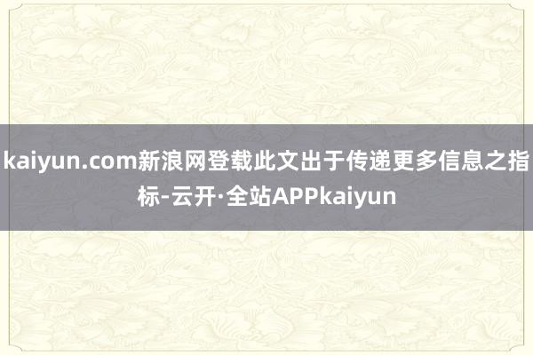kaiyun.com新浪网登载此文出于传递更多信息之指标-云开·全站APPkaiyun