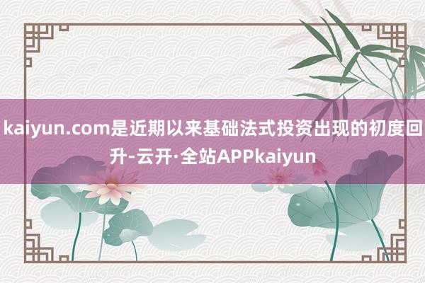 kaiyun.com是近期以来基础法式投资出现的初度回升-云开·全站APPkaiyun