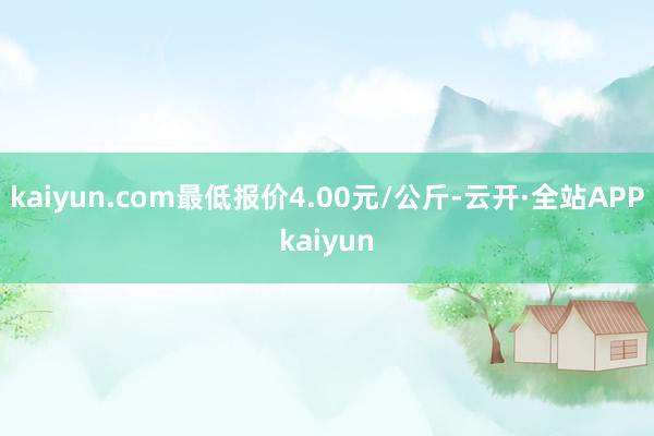 kaiyun.com最低报价4.00元/公斤-云开·全站APPkaiyun