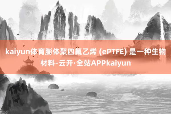 kaiyun体育膨体聚四氟乙烯 (ePTFE) 是一种生物材料-云开·全站APPkaiyun